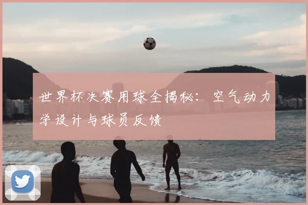 世界杯决赛用球全揭秘:空气动力学设计与球员反馈