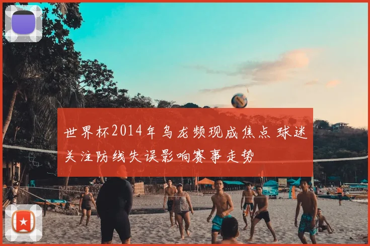 世界杯2014年乌龙频现成焦点 球迷关注防线失误影响赛事走势