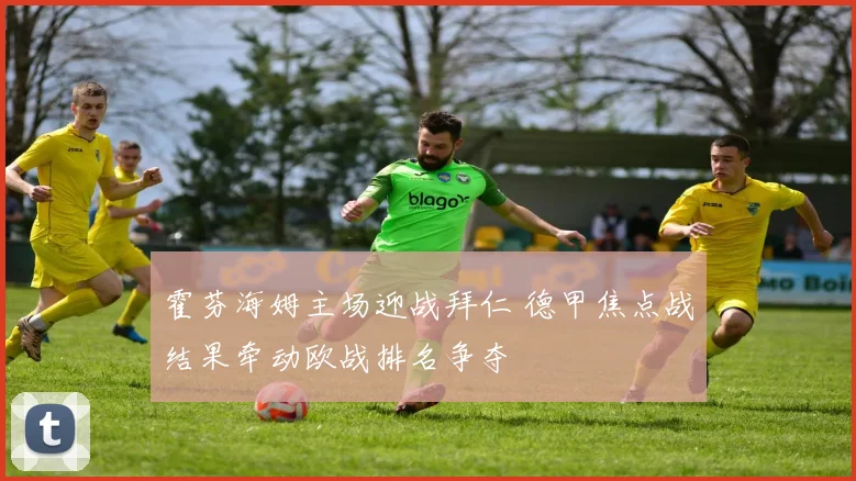 霍芬海姆主场迎战拜仁 德甲焦点战结果牵动欧战排名争夺