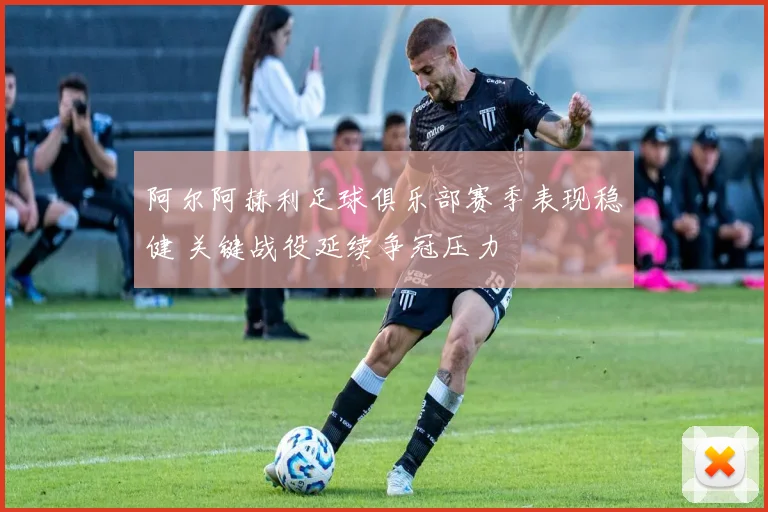 阿尔阿赫利足球俱乐部赛季表现稳健 关键战役延续争冠压力