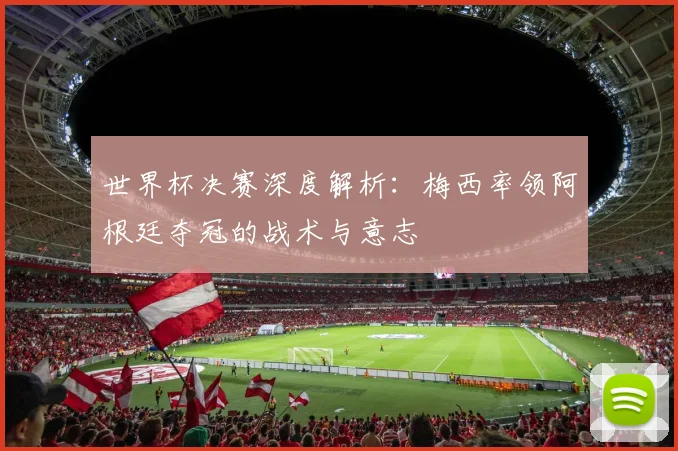 世界杯决赛深度解析:梅西率领阿根廷夺冠的战术与意志