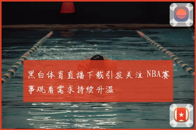 黑白体育直播下载引发关注 NBA赛事观看需求持续升温
