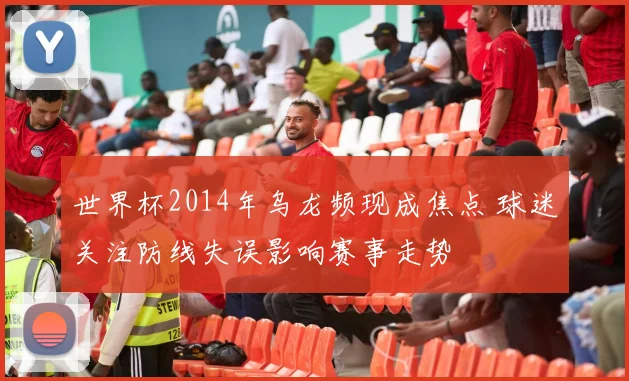 世界杯2014年乌龙频现成焦点 球迷关注防线失误影响赛事走势