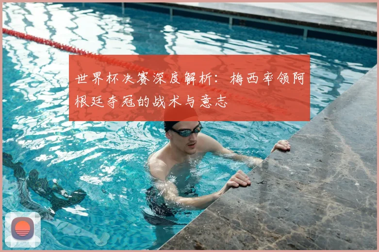 世界杯决赛深度解析：梅西率领阿根廷夺冠的战术与意志
