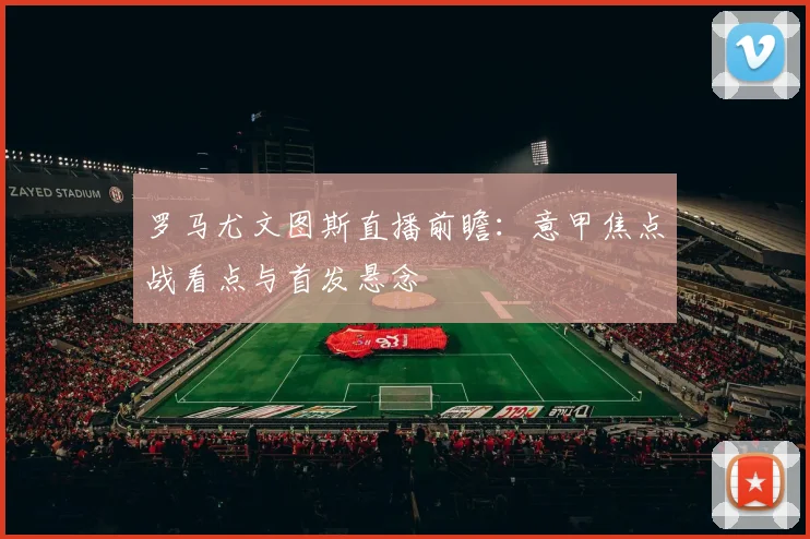罗马尤文图斯直播前瞻:意甲焦点战看点与首发悬念