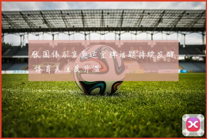 张国伟东京奥运金牌话题持续发酵 体育关注度升温