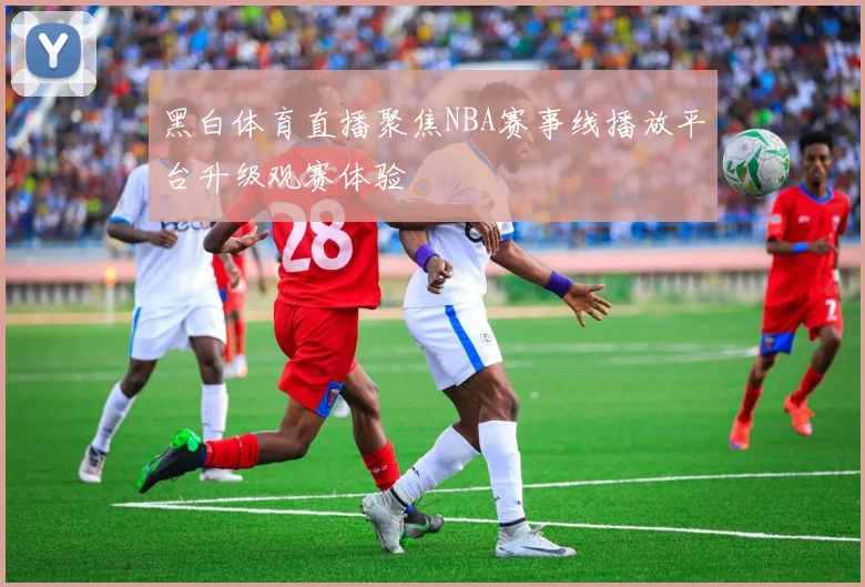 黑白体育直播聚焦NBA赛事线播放平台升级观赛体验
