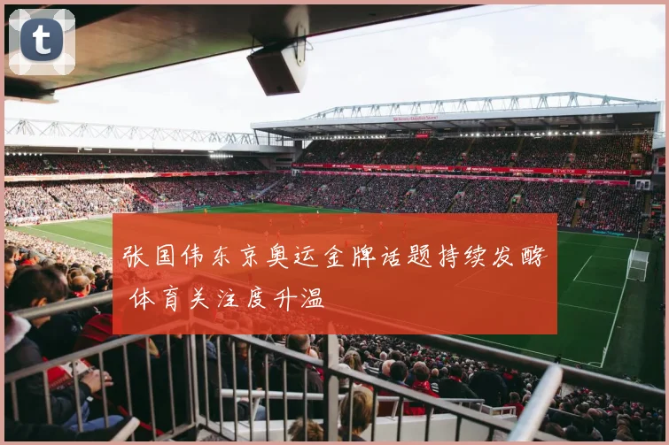 张国伟东京奥运金牌话题持续发酵 体育关注度升温