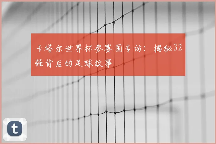 卡塔尔世界杯参赛国专访:揭秘32强背后的足球故事