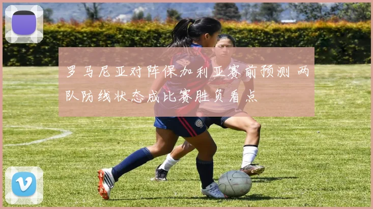 罗马尼亚对阵保加利亚赛前预测 两队防线状态成比赛胜负看点