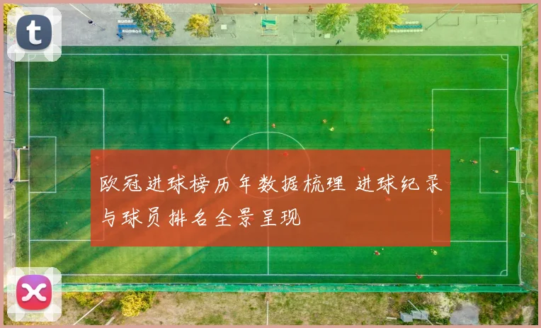 欧冠进球榜历年数据梳理 进球纪录与球员排名全景呈现
