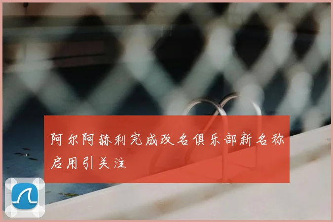 阿尔阿赫利完成改名俱乐部新名称启用引关注