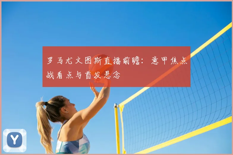 罗马尤文图斯直播前瞻:意甲焦点战看点与首发悬念