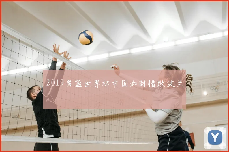 2019男篮世界杯中国加时惜败波兰