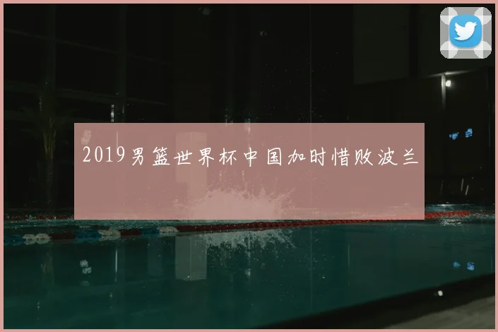 2019男篮世界杯中国加时惜败波兰