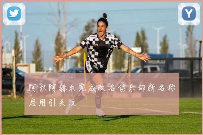 阿尔阿赫利完成改名俱乐部新名称启用引关注