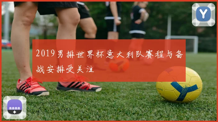 2019男排世界杯意大利队赛程与备战安排受关注
