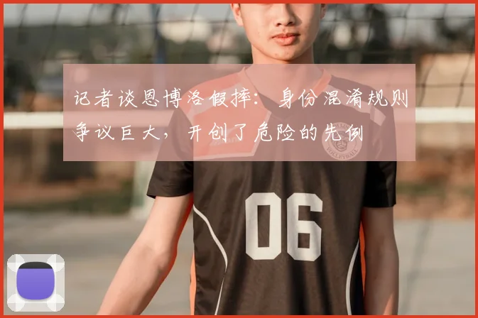 记者谈恩博洛假摔:身份混淆规则争议巨大,开创了危险的先例